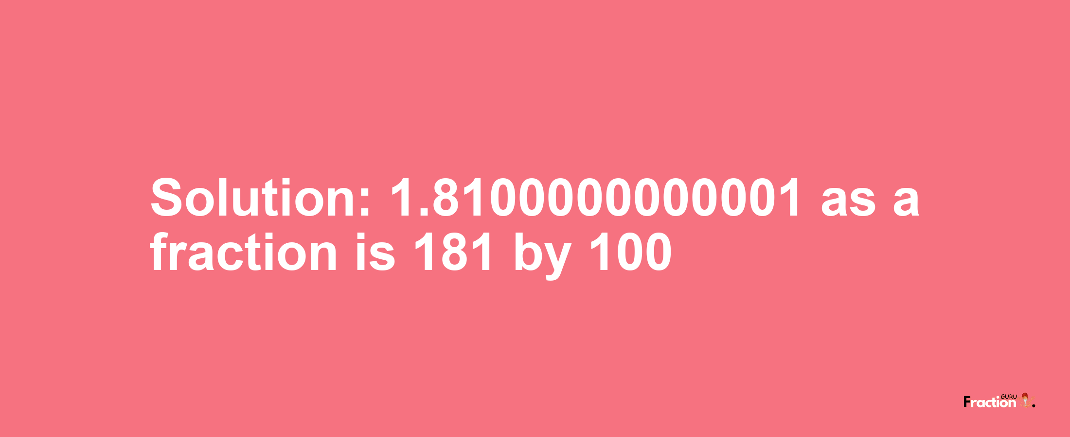 Solution:1.8100000000001 as a fraction is 181/100